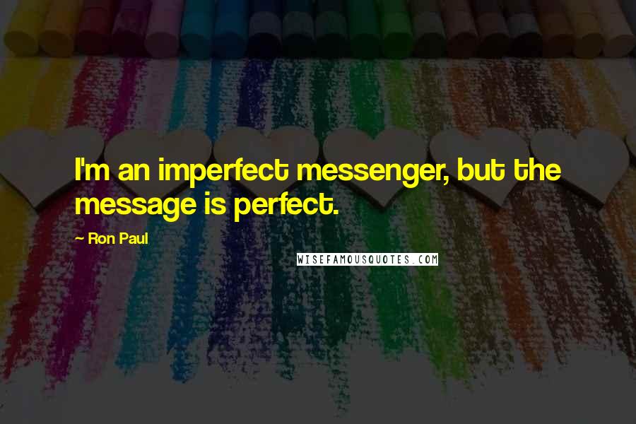 Ron Paul Quotes: I'm an imperfect messenger, but the message is perfect.