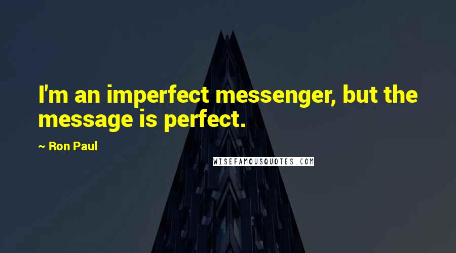 Ron Paul Quotes: I'm an imperfect messenger, but the message is perfect.