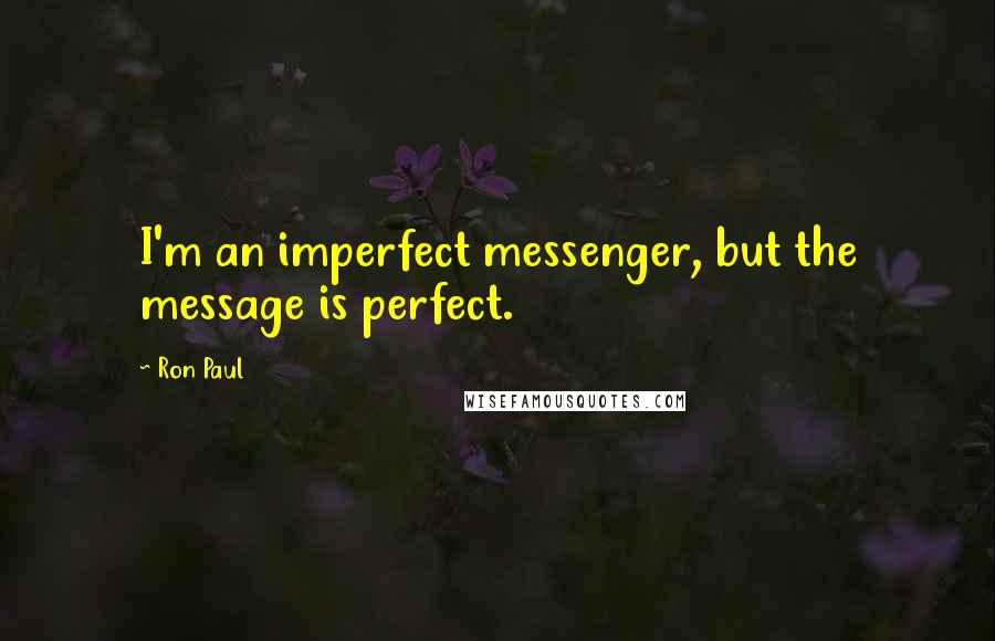 Ron Paul Quotes: I'm an imperfect messenger, but the message is perfect.