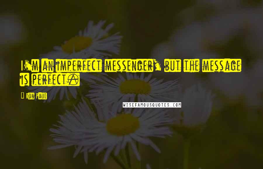 Ron Paul Quotes: I'm an imperfect messenger, but the message is perfect.