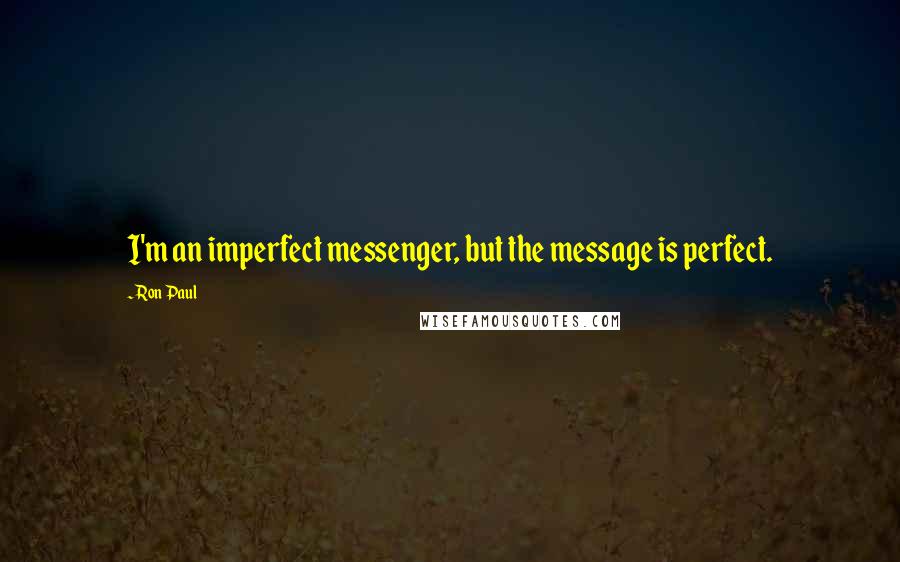 Ron Paul Quotes: I'm an imperfect messenger, but the message is perfect.