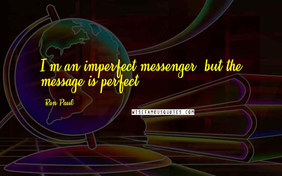 Ron Paul Quotes: I'm an imperfect messenger, but the message is perfect.