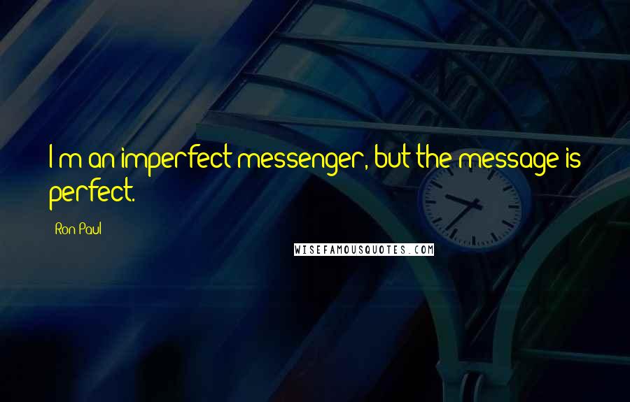 Ron Paul Quotes: I'm an imperfect messenger, but the message is perfect.