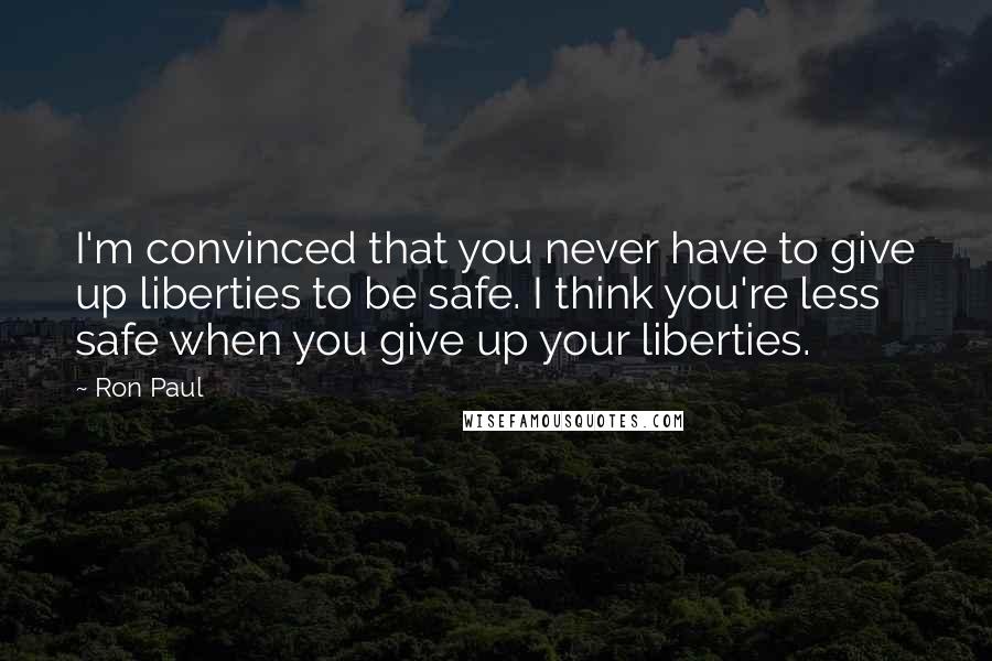 Ron Paul Quotes: I'm convinced that you never have to give up liberties to be safe. I think you're less safe when you give up your liberties.