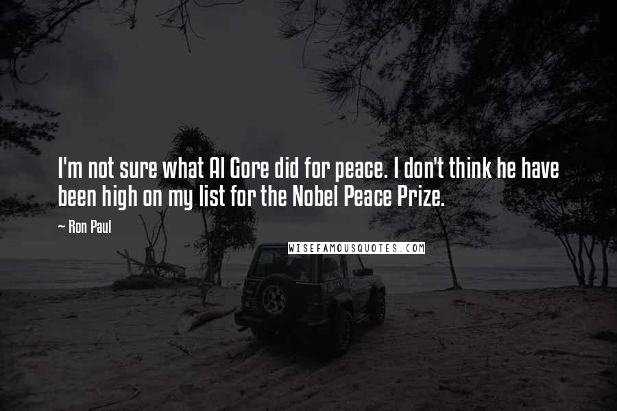 Ron Paul Quotes: I'm not sure what Al Gore did for peace. I don't think he have been high on my list for the Nobel Peace Prize.