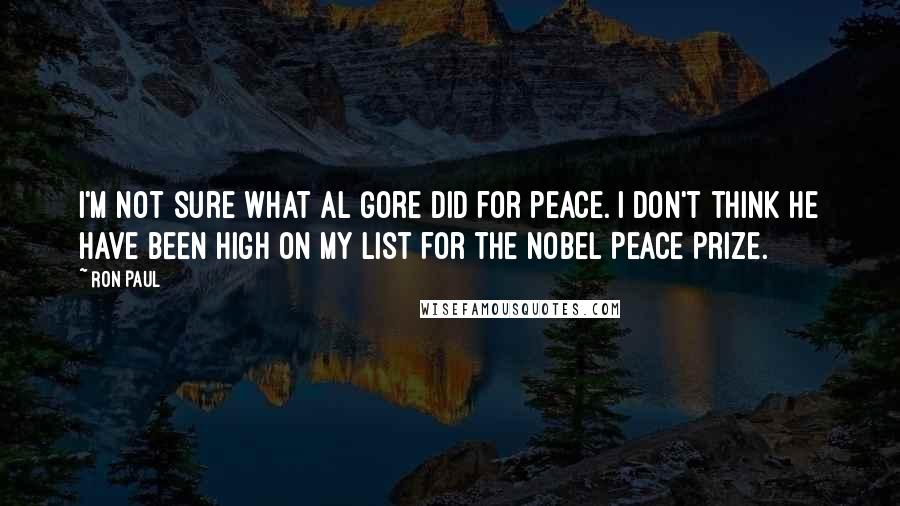 Ron Paul Quotes: I'm not sure what Al Gore did for peace. I don't think he have been high on my list for the Nobel Peace Prize.