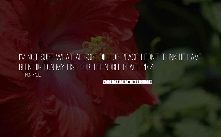 Ron Paul Quotes: I'm not sure what Al Gore did for peace. I don't think he have been high on my list for the Nobel Peace Prize.