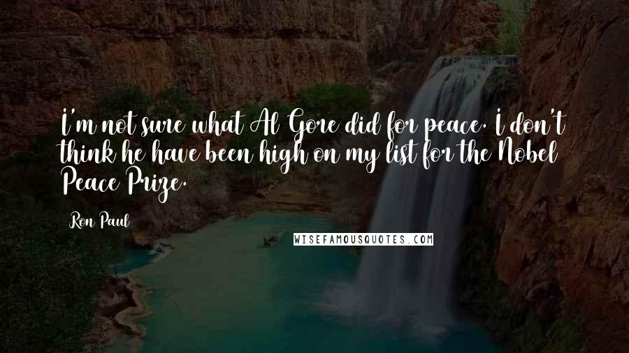 Ron Paul Quotes: I'm not sure what Al Gore did for peace. I don't think he have been high on my list for the Nobel Peace Prize.