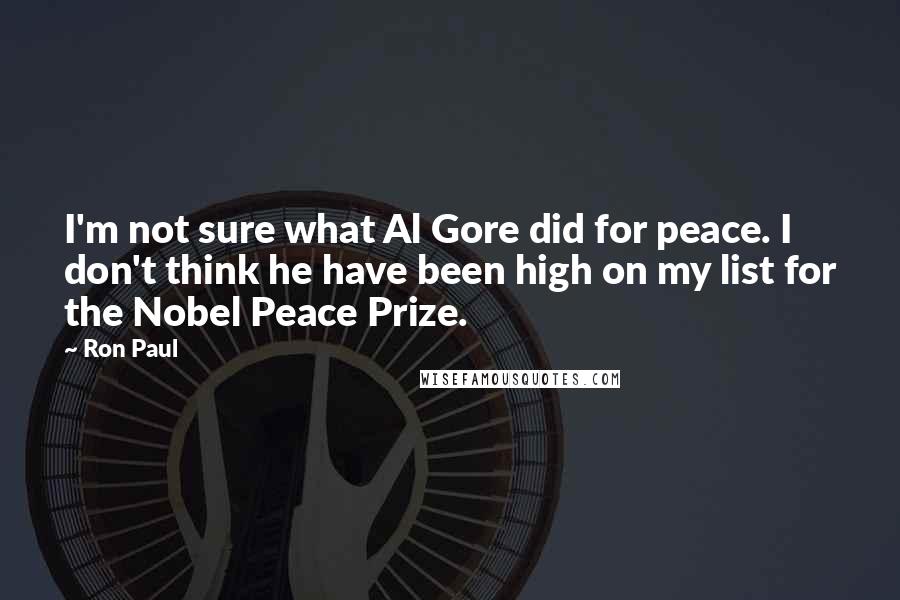 Ron Paul Quotes: I'm not sure what Al Gore did for peace. I don't think he have been high on my list for the Nobel Peace Prize.