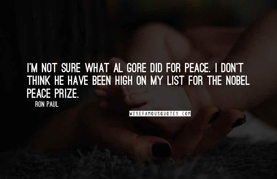 Ron Paul Quotes: I'm not sure what Al Gore did for peace. I don't think he have been high on my list for the Nobel Peace Prize.