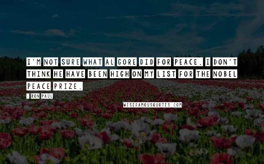 Ron Paul Quotes: I'm not sure what Al Gore did for peace. I don't think he have been high on my list for the Nobel Peace Prize.