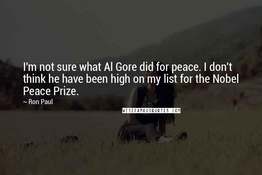 Ron Paul Quotes: I'm not sure what Al Gore did for peace. I don't think he have been high on my list for the Nobel Peace Prize.