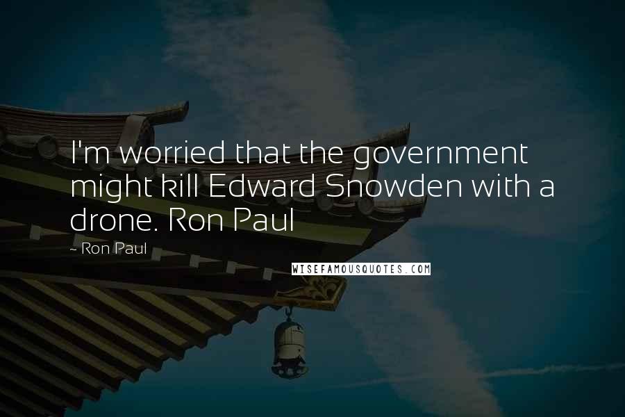 Ron Paul Quotes: I'm worried that the government might kill Edward Snowden with a drone. Ron Paul