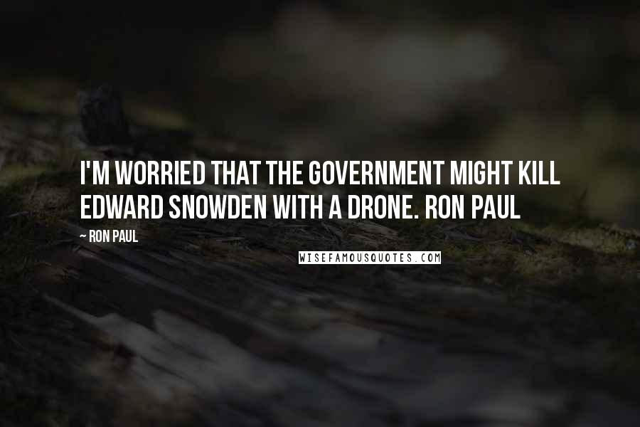 Ron Paul Quotes: I'm worried that the government might kill Edward Snowden with a drone. Ron Paul