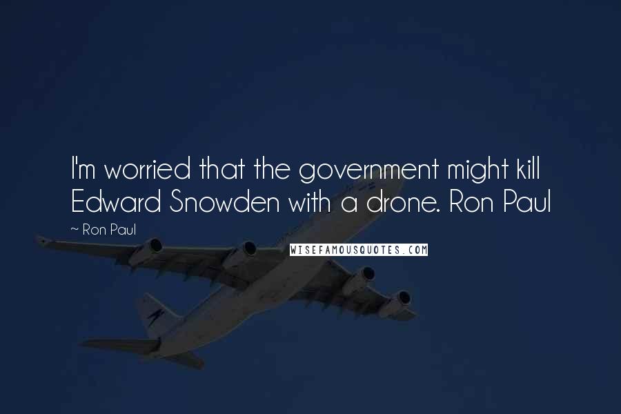 Ron Paul Quotes: I'm worried that the government might kill Edward Snowden with a drone. Ron Paul