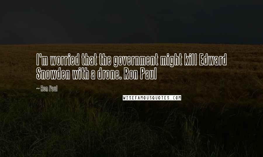 Ron Paul Quotes: I'm worried that the government might kill Edward Snowden with a drone. Ron Paul