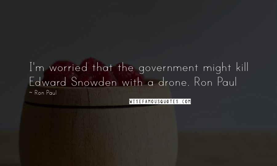 Ron Paul Quotes: I'm worried that the government might kill Edward Snowden with a drone. Ron Paul
