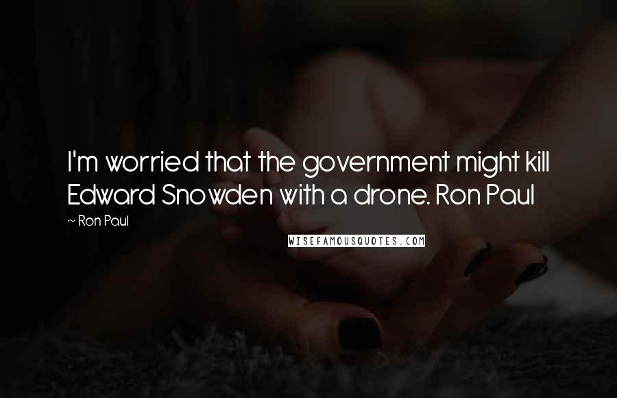 Ron Paul Quotes: I'm worried that the government might kill Edward Snowden with a drone. Ron Paul