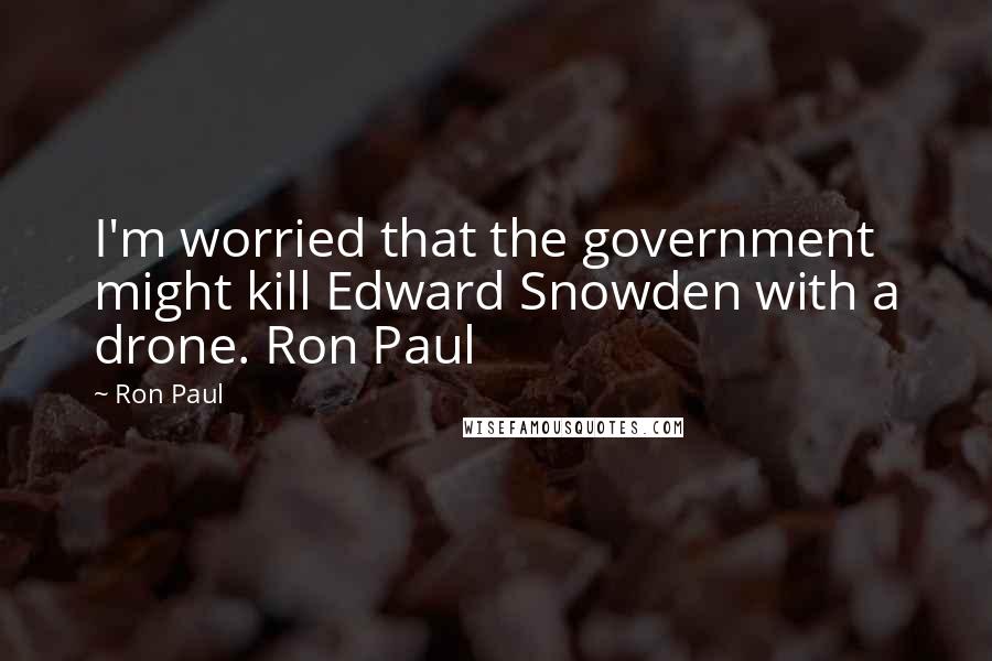 Ron Paul Quotes: I'm worried that the government might kill Edward Snowden with a drone. Ron Paul
