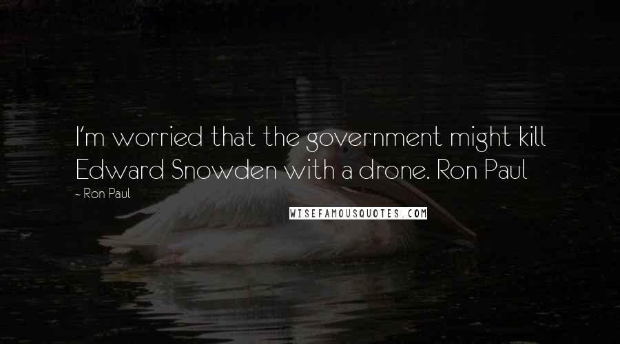 Ron Paul Quotes: I'm worried that the government might kill Edward Snowden with a drone. Ron Paul