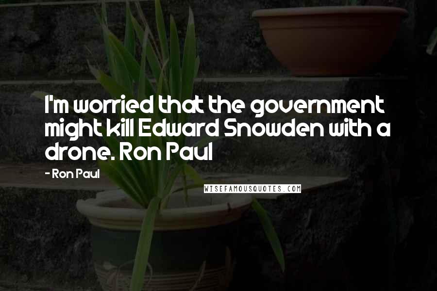 Ron Paul Quotes: I'm worried that the government might kill Edward Snowden with a drone. Ron Paul