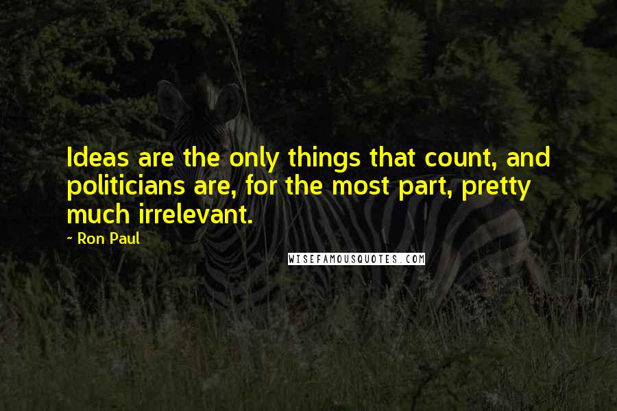Ron Paul Quotes: Ideas are the only things that count, and politicians are, for the most part, pretty much irrelevant.