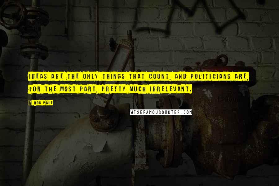 Ron Paul Quotes: Ideas are the only things that count, and politicians are, for the most part, pretty much irrelevant.