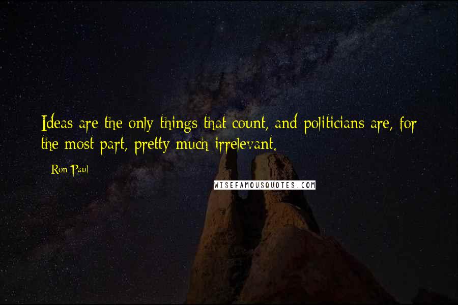 Ron Paul Quotes: Ideas are the only things that count, and politicians are, for the most part, pretty much irrelevant.