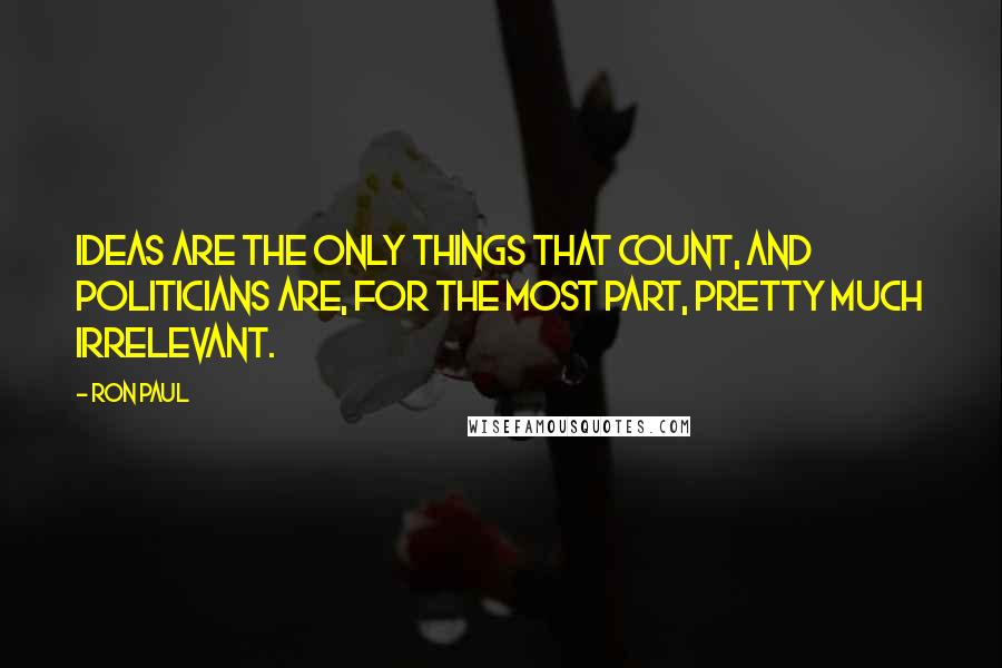 Ron Paul Quotes: Ideas are the only things that count, and politicians are, for the most part, pretty much irrelevant.