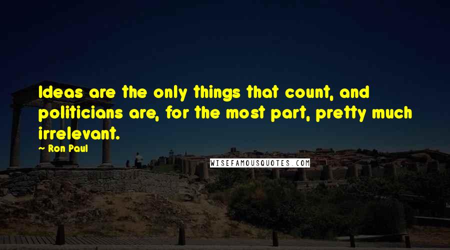 Ron Paul Quotes: Ideas are the only things that count, and politicians are, for the most part, pretty much irrelevant.