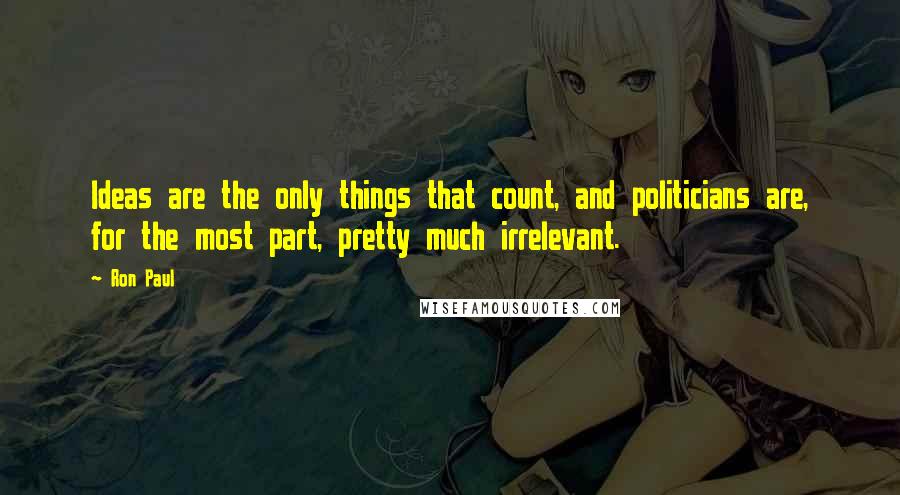 Ron Paul Quotes: Ideas are the only things that count, and politicians are, for the most part, pretty much irrelevant.