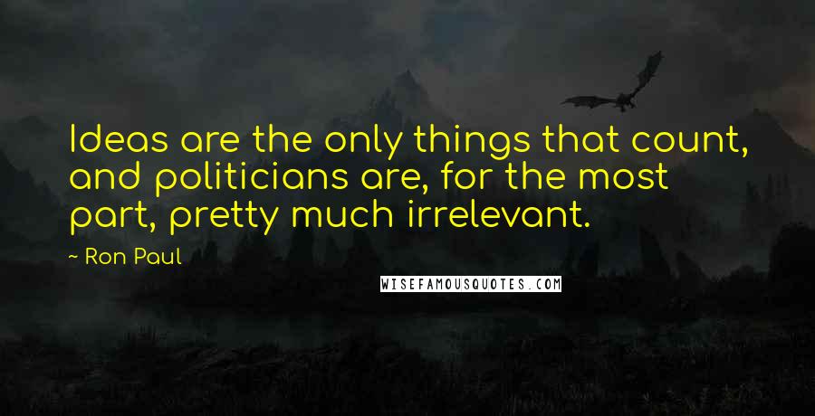 Ron Paul Quotes: Ideas are the only things that count, and politicians are, for the most part, pretty much irrelevant.