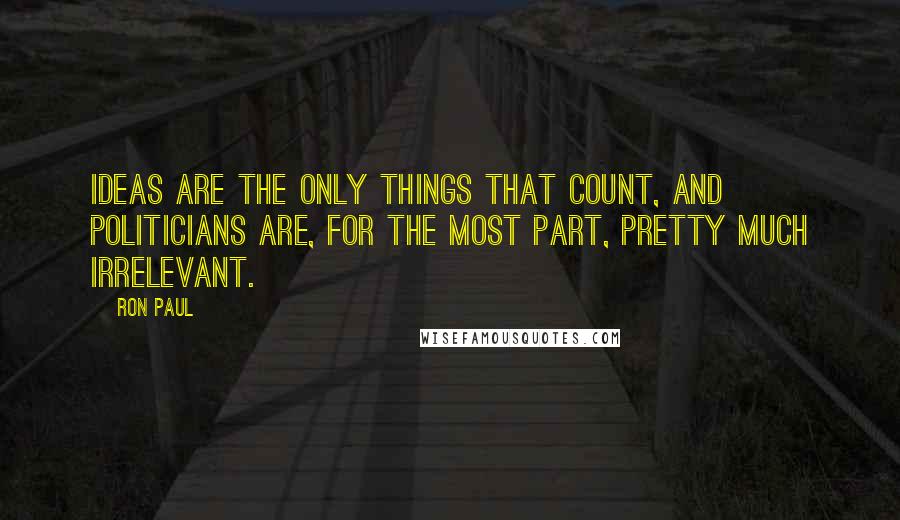Ron Paul Quotes: Ideas are the only things that count, and politicians are, for the most part, pretty much irrelevant.