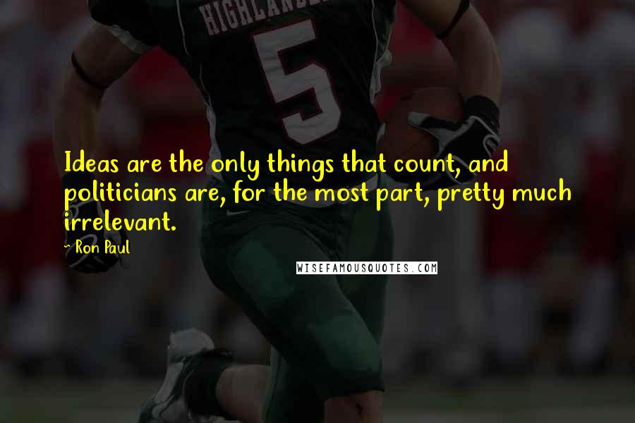 Ron Paul Quotes: Ideas are the only things that count, and politicians are, for the most part, pretty much irrelevant.