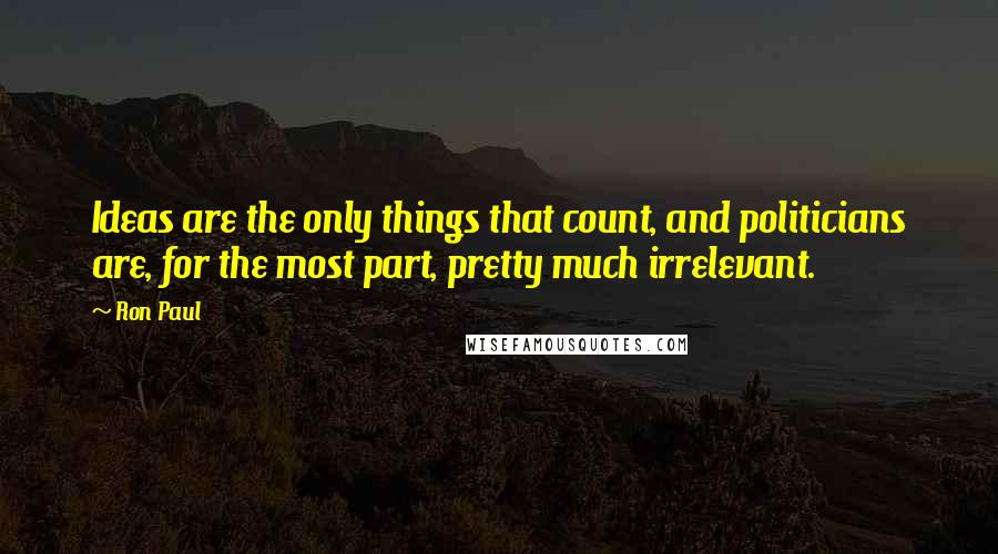 Ron Paul Quotes: Ideas are the only things that count, and politicians are, for the most part, pretty much irrelevant.