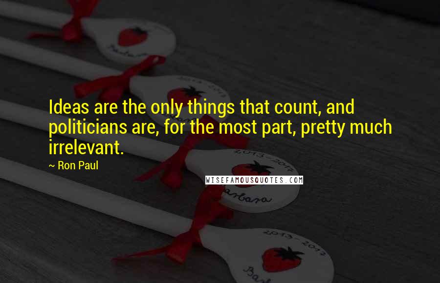 Ron Paul Quotes: Ideas are the only things that count, and politicians are, for the most part, pretty much irrelevant.