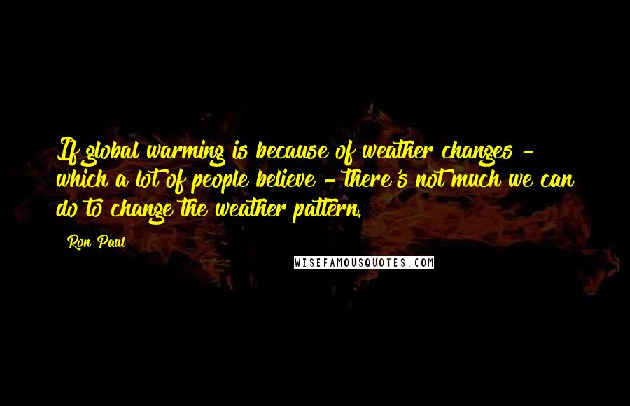 Ron Paul Quotes: If global warming is because of weather changes - which a lot of people believe - there's not much we can do to change the weather pattern.