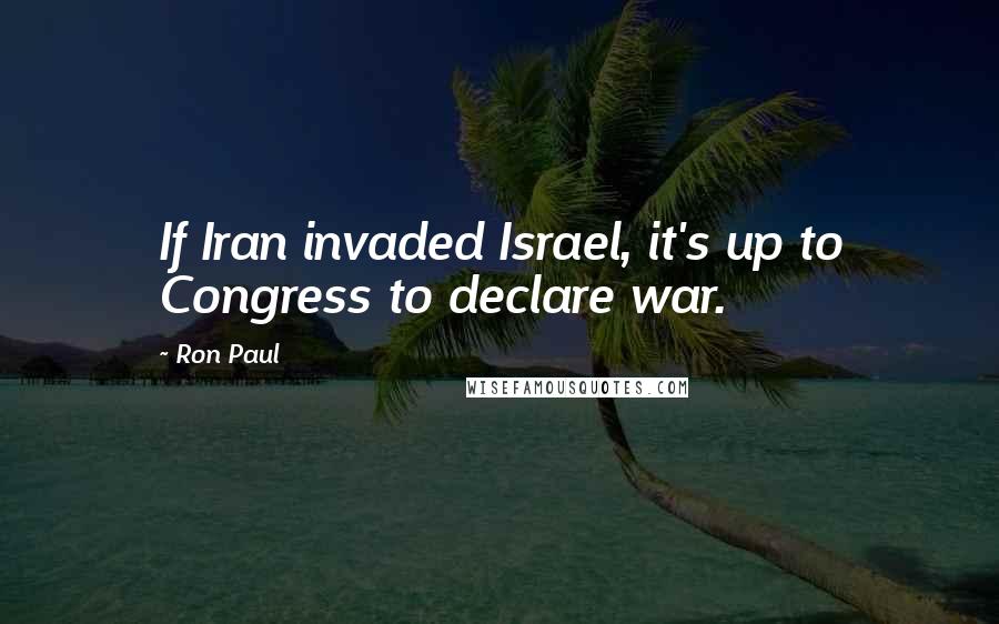 Ron Paul Quotes: If Iran invaded Israel, it's up to Congress to declare war.