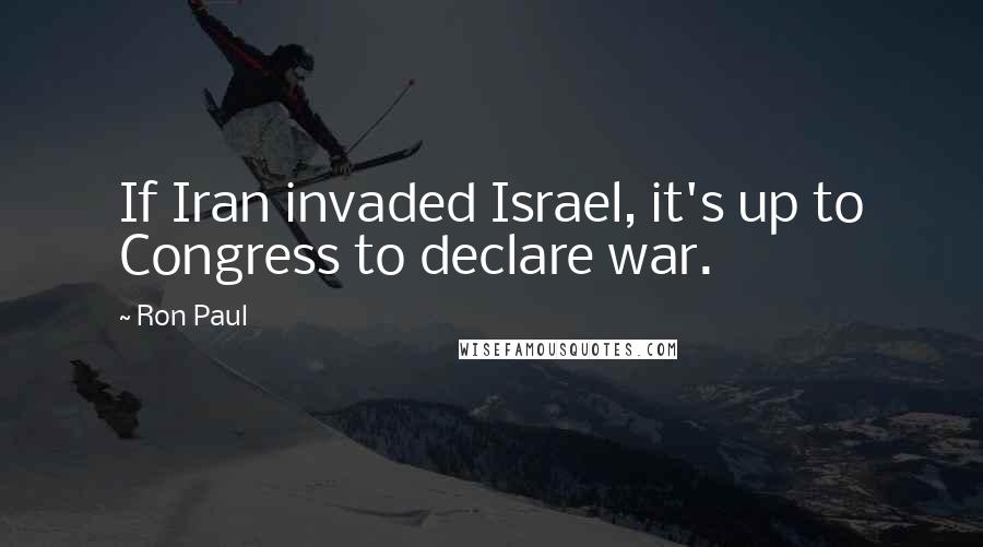 Ron Paul Quotes: If Iran invaded Israel, it's up to Congress to declare war.