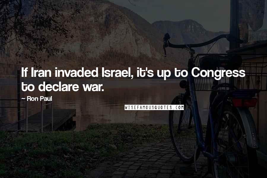 Ron Paul Quotes: If Iran invaded Israel, it's up to Congress to declare war.