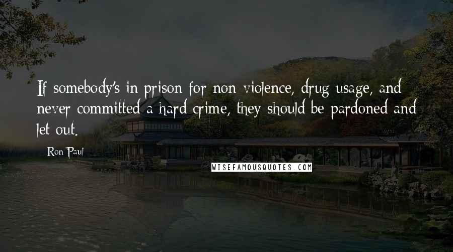 Ron Paul Quotes: If somebody's in prison for non-violence, drug usage, and never committed a hard crime, they should be pardoned and let out.