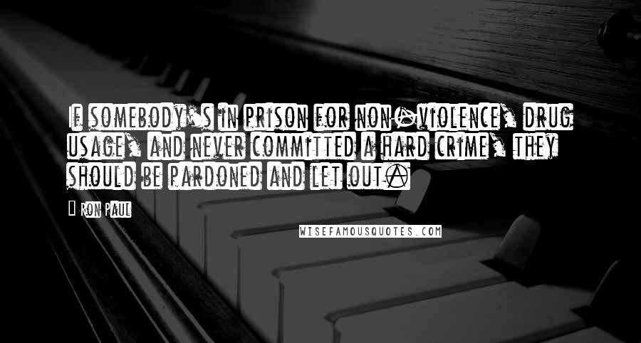 Ron Paul Quotes: If somebody's in prison for non-violence, drug usage, and never committed a hard crime, they should be pardoned and let out.