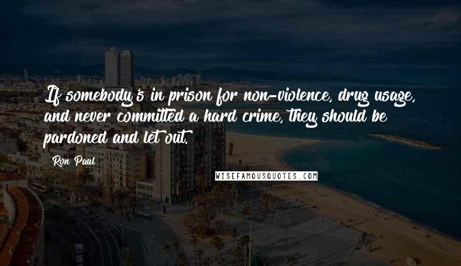 Ron Paul Quotes: If somebody's in prison for non-violence, drug usage, and never committed a hard crime, they should be pardoned and let out.