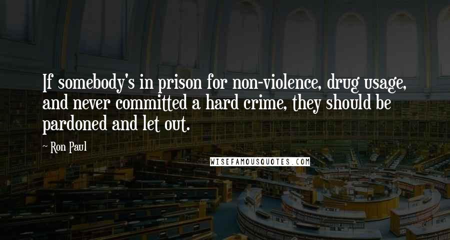 Ron Paul Quotes: If somebody's in prison for non-violence, drug usage, and never committed a hard crime, they should be pardoned and let out.