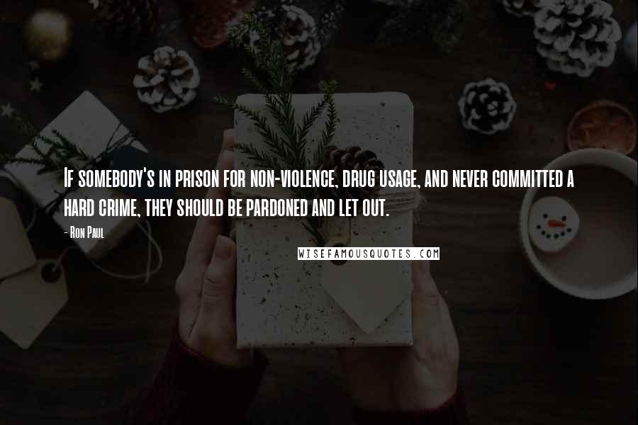 Ron Paul Quotes: If somebody's in prison for non-violence, drug usage, and never committed a hard crime, they should be pardoned and let out.
