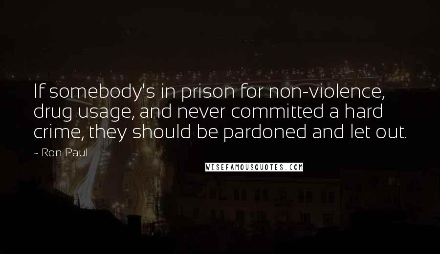 Ron Paul Quotes: If somebody's in prison for non-violence, drug usage, and never committed a hard crime, they should be pardoned and let out.