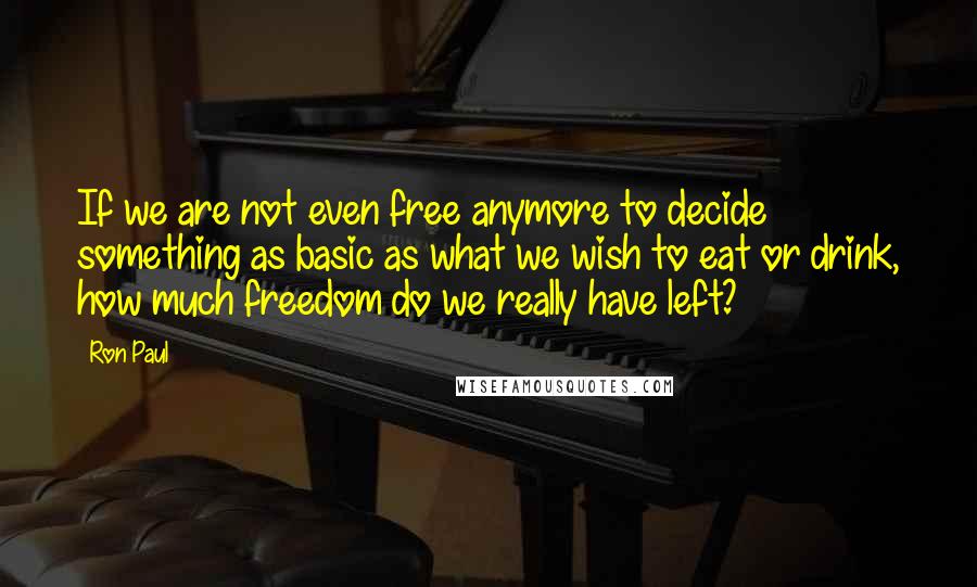 Ron Paul Quotes: If we are not even free anymore to decide something as basic as what we wish to eat or drink, how much freedom do we really have left?