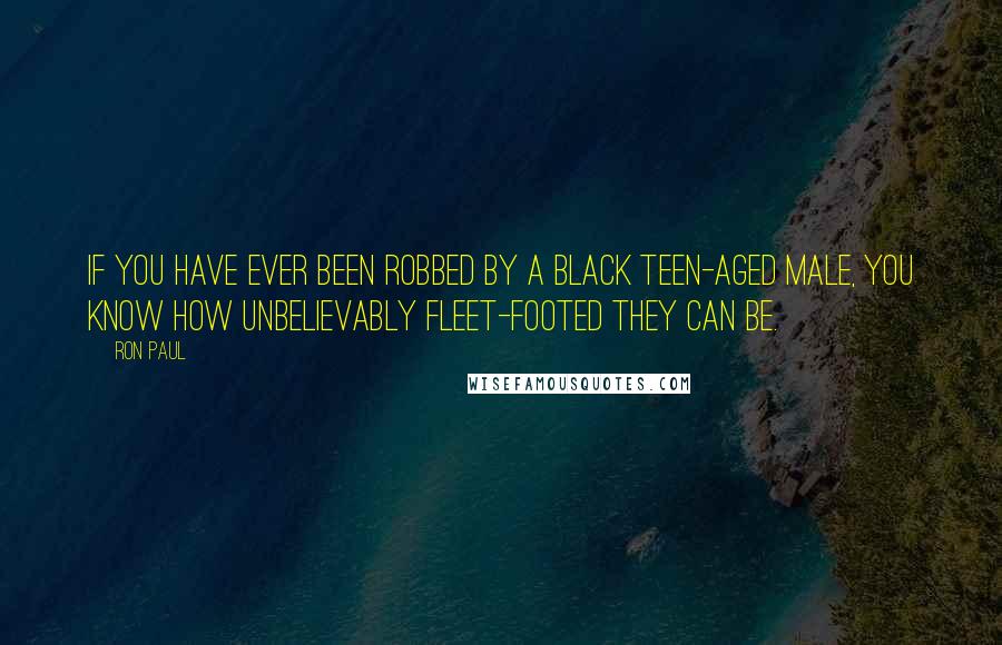 Ron Paul Quotes: If you have ever been robbed by a black teen-aged male, you know how unbelievably fleet-footed they can be.