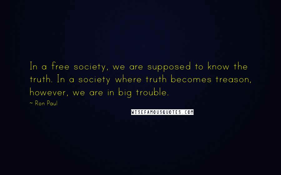 Ron Paul Quotes: In a free society, we are supposed to know the truth. In a society where truth becomes treason, however, we are in big trouble.