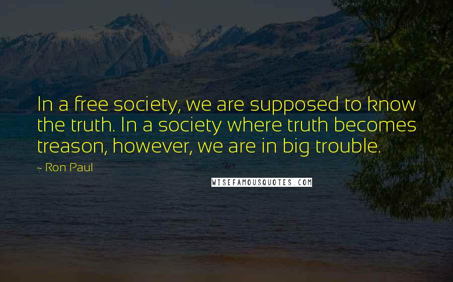 Ron Paul Quotes: In a free society, we are supposed to know the truth. In a society where truth becomes treason, however, we are in big trouble.